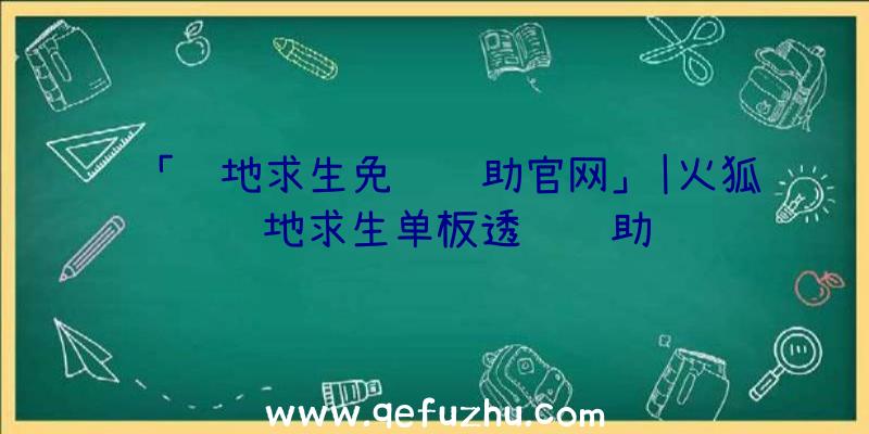 「绝地求生免费辅助官网」|火狐绝地求生单板透视辅助